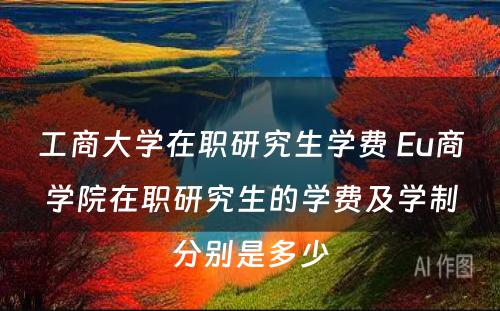 工商大学在职研究生学费 Eu商学院在职研究生的学费及学制分别是多少