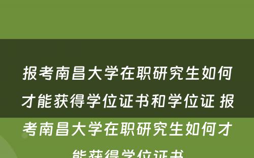 报考南昌大学在职研究生如何才能获得学位证书和学位证 报考南昌大学在职研究生如何才能获得学位证书