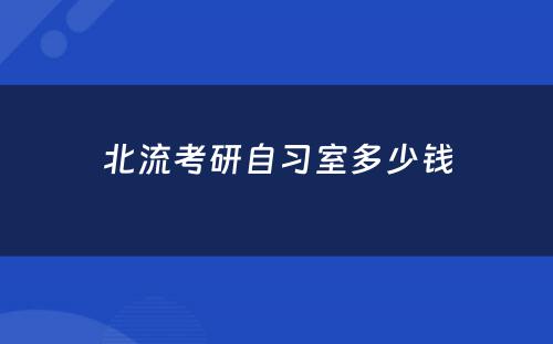 北流考研自习室多少钱