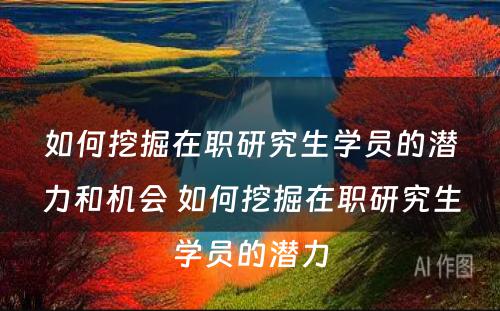 如何挖掘在职研究生学员的潜力和机会 如何挖掘在职研究生学员的潜力