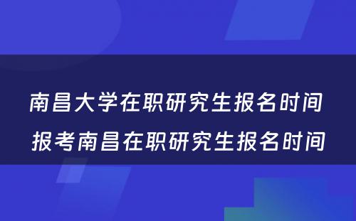 南昌大学在职研究生报名时间 报考南昌在职研究生报名时间