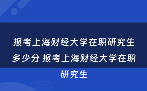 报考上海财经大学在职研究生多少分 报考上海财经大学在职研究生