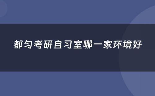 都匀考研自习室哪一家环境好