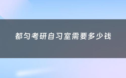 都匀考研自习室需要多少钱
