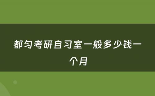都匀考研自习室一般多少钱一个月