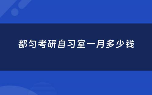 都匀考研自习室一月多少钱