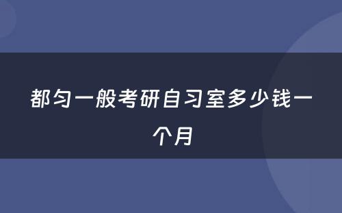 都匀一般考研自习室多少钱一个月