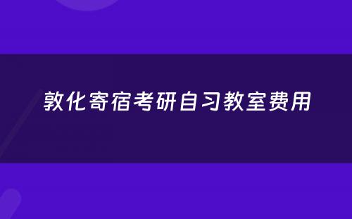 敦化寄宿考研自习教室费用