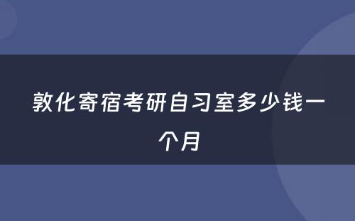敦化寄宿考研自习室多少钱一个月