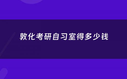 敦化考研自习室得多少钱