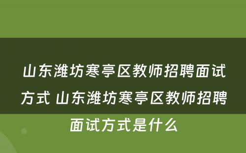 山东潍坊寒亭区教师招聘面试方式 山东潍坊寒亭区教师招聘面试方式是什么
