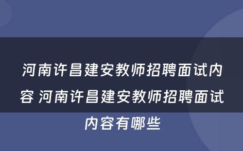 河南许昌建安教师招聘面试内容 河南许昌建安教师招聘面试内容有哪些