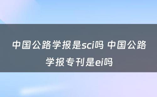 中国公路学报是sci吗 中国公路学报专刊是ei吗