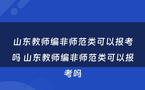山东教师编非师范类可以报考吗 山东教师编非师范类可以报考吗