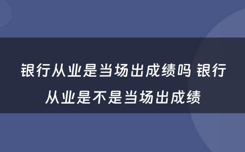 银行从业是当场出成绩吗 银行从业是不是当场出成绩