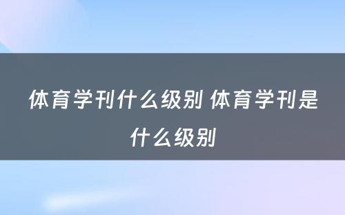 体育学刊什么级别 体育学刊是什么级别