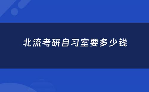 北流考研自习室要多少钱