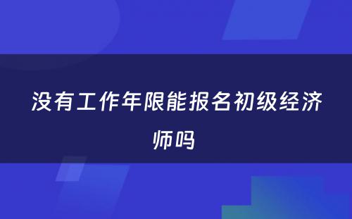 没有工作年限能报名初级经济师吗 