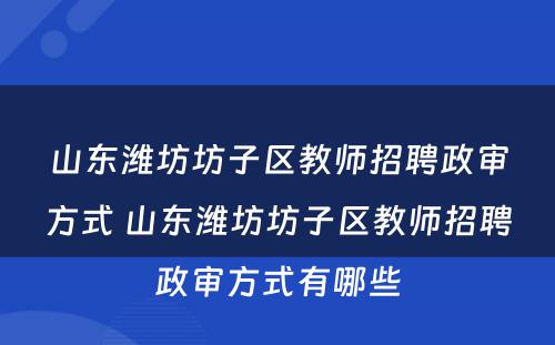 山东潍坊坊子区教师招聘政审方式 山东潍坊坊子区教师招聘政审方式有哪些