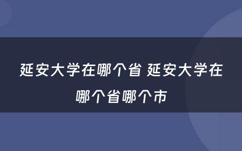 延安大学在哪个省 延安大学在哪个省哪个市