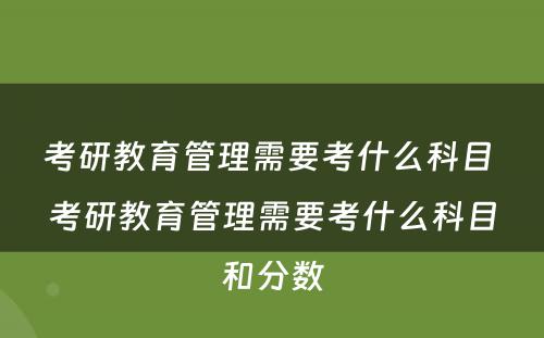 考研教育管理需要考什么科目 考研教育管理需要考什么科目和分数