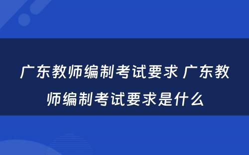 广东教师编制考试要求 广东教师编制考试要求是什么