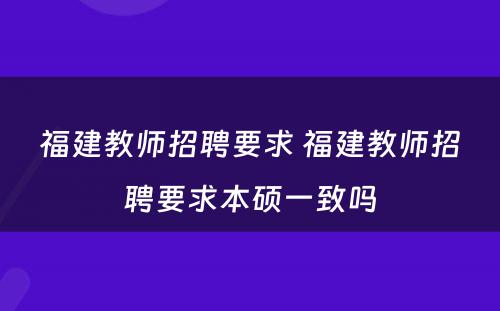 福建教师招聘要求 福建教师招聘要求本硕一致吗