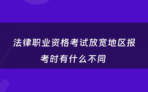 法律职业资格考试放宽地区报考时有什么不同 