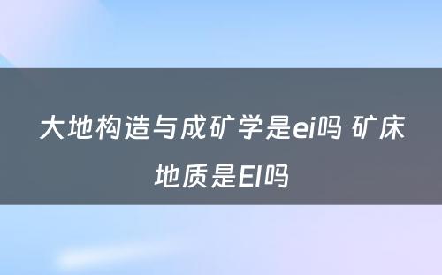 大地构造与成矿学是ei吗 矿床地质是EI吗