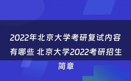 2022年北京大学考研复试内容有哪些 北京大学2022考研招生简章