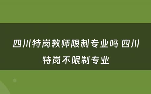 四川特岗教师限制专业吗 四川特岗不限制专业
