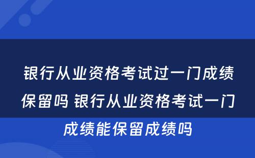 银行从业资格考试过一门成绩保留吗 银行从业资格考试一门成绩能保留成绩吗