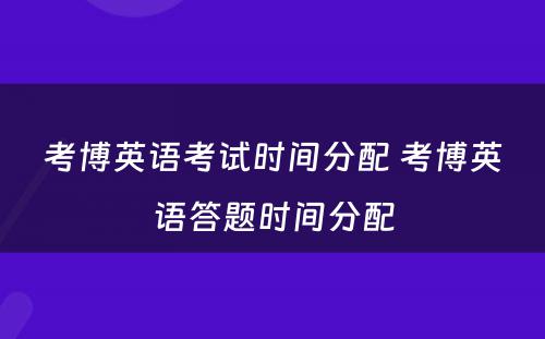 考博英语考试时间分配 考博英语答题时间分配