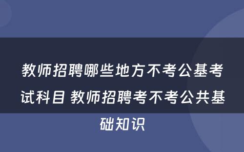 教师招聘哪些地方不考公基考试科目 教师招聘考不考公共基础知识