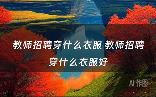 教师招聘穿什么衣服 教师招聘穿什么衣服好