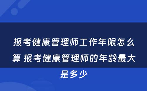 报考健康管理师工作年限怎么算 报考健康管理师的年龄最大是多少