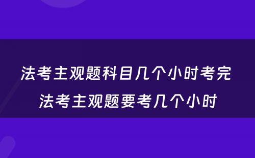 法考主观题科目几个小时考完 法考主观题要考几个小时