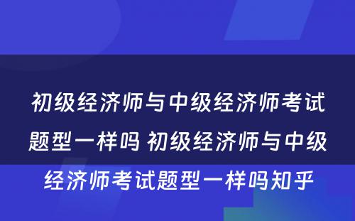 初级经济师与中级经济师考试题型一样吗 初级经济师与中级经济师考试题型一样吗知乎