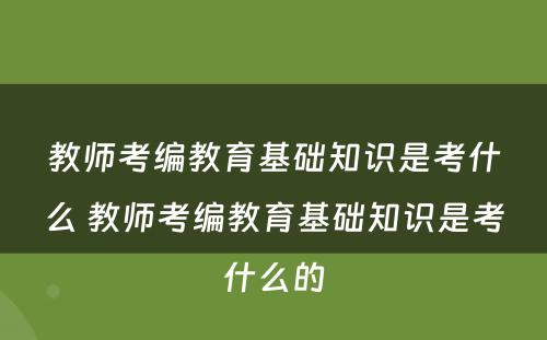 教师考编教育基础知识是考什么 教师考编教育基础知识是考什么的