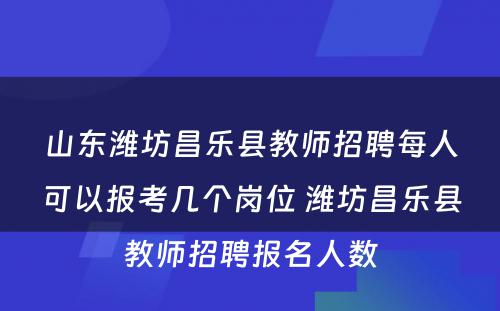 山东潍坊昌乐县教师招聘每人可以报考几个岗位 潍坊昌乐县教师招聘报名人数
