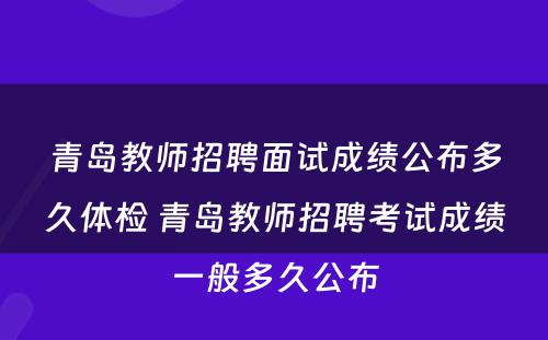 青岛教师招聘面试成绩公布多久体检 青岛教师招聘考试成绩一般多久公布
