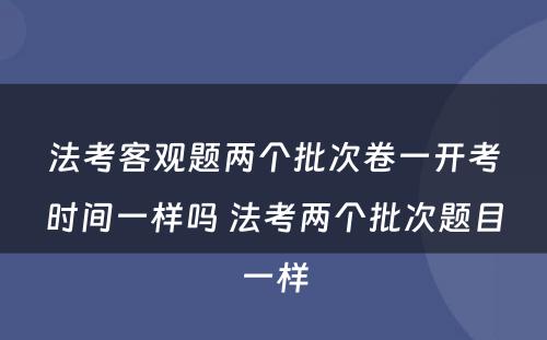 法考客观题两个批次卷一开考时间一样吗 法考两个批次题目一样