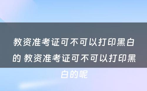 教资准考证可不可以打印黑白的 教资准考证可不可以打印黑白的呢