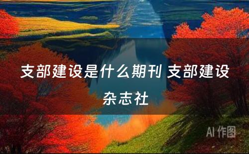 支部建设是什么期刊 支部建设杂志社