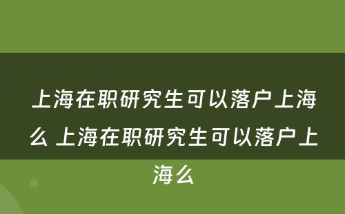 上海在职研究生可以落户上海么 上海在职研究生可以落户上海么