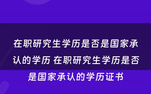 在职研究生学历是否是国家承认的学历 在职研究生学历是否是国家承认的学历证书