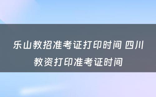 乐山教招准考证打印时间 四川教资打印准考证时间