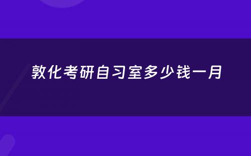 敦化考研自习室多少钱一月
