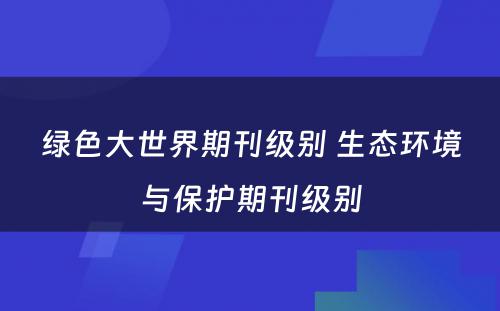绿色大世界期刊级别 生态环境与保护期刊级别