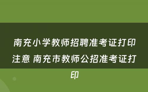 南充小学教师招聘准考证打印注意 南充市教师公招准考证打印